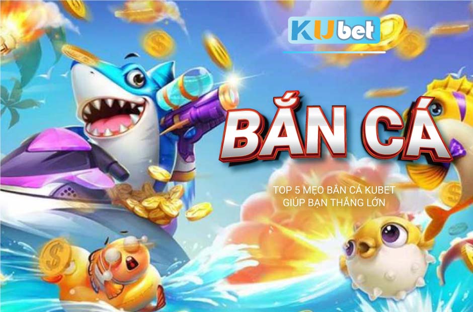 Mẹo bắn cá kubet thắng tuyệt đối