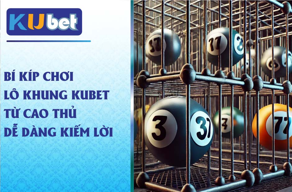 Bí kíp chơi lô khung kubet từ cao thủ dễ dàng kiếm lời