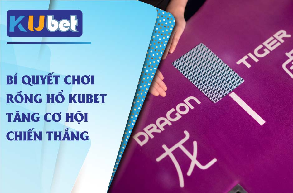 Bí quyết chơi rồng hổ kubet tăng cơ hội chiến thắng