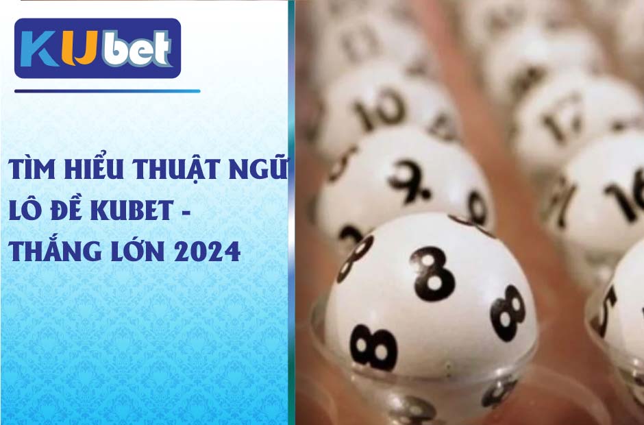 Tìm hiểu các thuật ngữ lô đề kubet