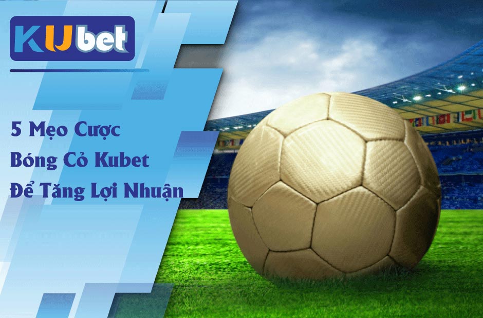 Tăng lợi nhuận với 5 mẹo cược bóng cỏ Kubet