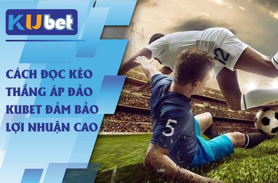 Cách đọc kèo thắng áp đảo kubet đảm bảo lợi nhuận cao