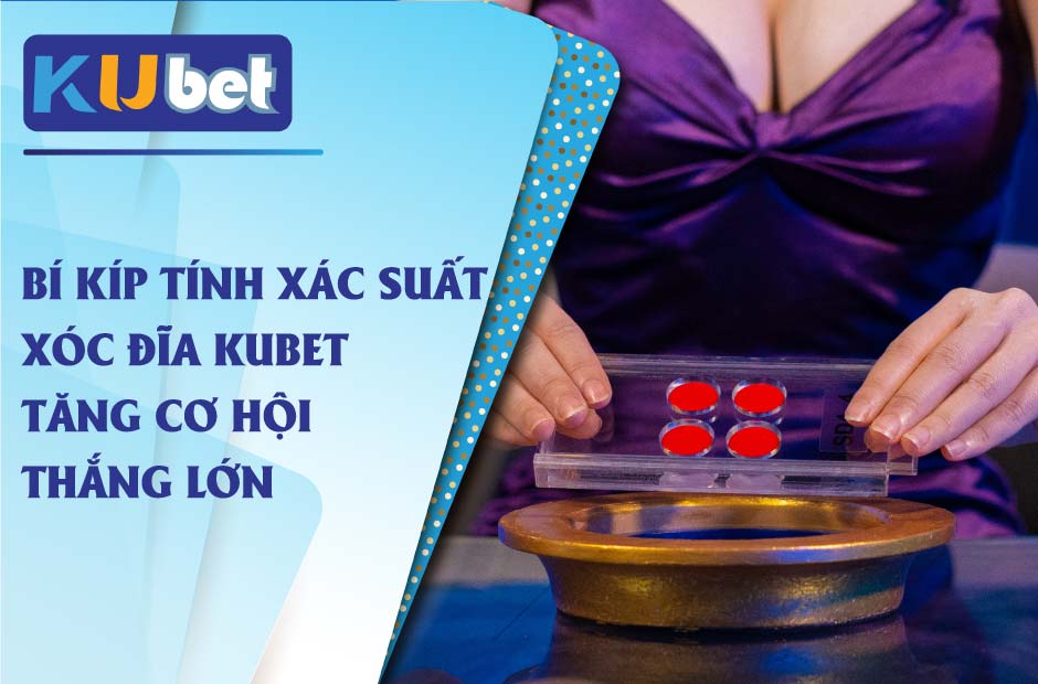 Bí kíp tính xác suất xóc đĩa kubet thắng lớn