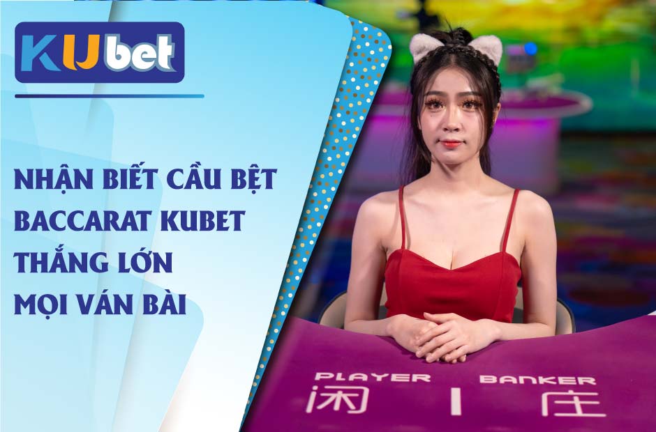 Nhận biết cầu bệt baccarat kubet hiệu quả